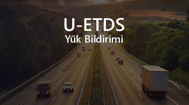 U-ETDS Sistemi Nedir? Yük Bildirimi veya Yolcu Bildirimi Nasıl Yapılır?
